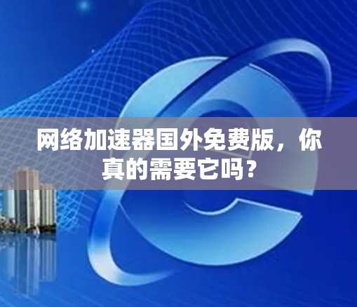 网络加速器国外免费版，你真的需要它吗？