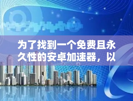 为了找到一个免费且永久性的安卓加速器,以下是一些可靠的选择 为了找到一个免费且永久性的安卓加速器,以下是一些可靠的选择