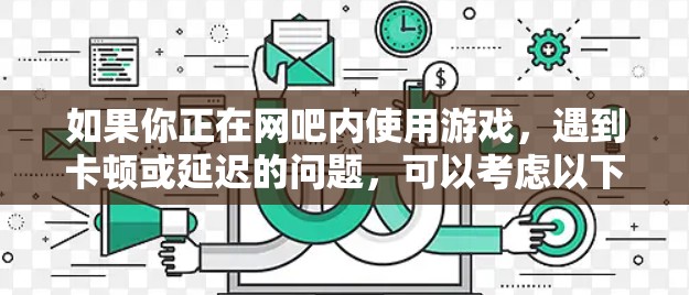 如果你正在网吧内使用游戏,遇到卡顿或延迟的问题,可以考虑以下几种可能性 如果你正在网吧内使用游戏,遇到卡顿或延迟的问题,可以考虑以下几种可能性