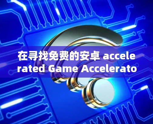 在寻找免费的安卓 accelerated Game Accelerators，以下是一些推荐，它们完全免费且没有广告