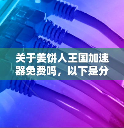 关于姜饼人王国加速器免费吗，以下是分步的解答