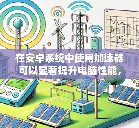 在安卓系统中使用加速器可以显著提升电脑性能,以下是详细的步骤和注意事项 在安卓系统中使用加速器可以显著提升电脑性能,以下是详细的步骤和注意事项