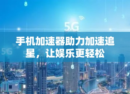 手机加速器助力加速追星，让娱乐更轻松