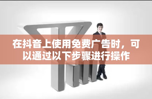 在抖音上使用免费广告时,可以通过以下步骤进行操作 在抖音上使用免费广告时,可以通过以下步骤进行操作