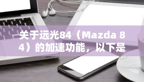 关于远光84（Mazda 84）的加速功能，以下是一些关键信息的总结