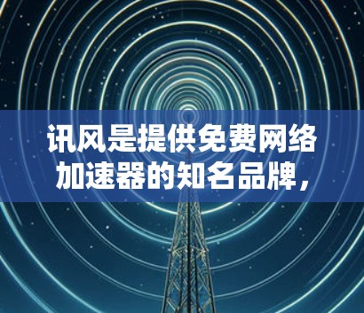 讯风是提供免费网络加速器的知名品牌，用户可以通过访问其官方网站下载并使用。以下是关于讯风网络加速器的详细信息