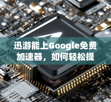 迅游能上Google免费加速器，如何轻松提升网页浏览效率？