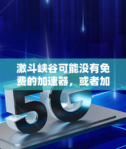 激斗峡谷可能没有免费的加速器,或者加速器的使用方式和价格策略与付费加速器不同。以下是关于激斗峡谷加速器的详细分析 激斗峡谷可能没有免费的加速器,或者加速器的使用方式和价格策略与付费加速器不同。以下是关于激斗峡谷加速器的详细分析