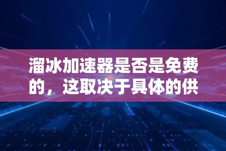 溜冰加速器是否是免费的，这取决于具体的供应商和产品类型。以下是一些关键点需要考虑的因素