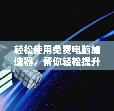 轻松使用免费电脑加速器，帮你轻松提升电脑性能
