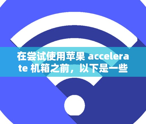 在尝试使用苹果 accelerate 机箱之前，以下是一些有用的信息和步骤建议