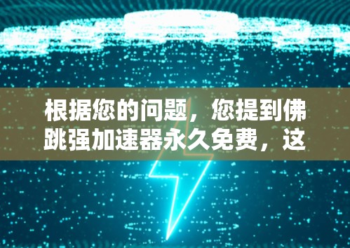 根据您的问题，您提到佛跳强加速器永久免费，这可能是指一种网络加速工具或服务，允许用户永久免费使用。为了更好地帮助您，我需要了解一些基本信息，例如
