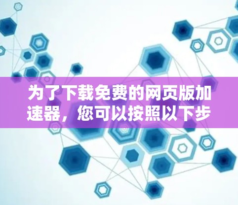 为了下载免费的网页版加速器，您可以按照以下步骤操作