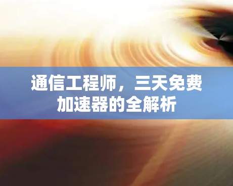通信工程师，三天免费加速器的全解析