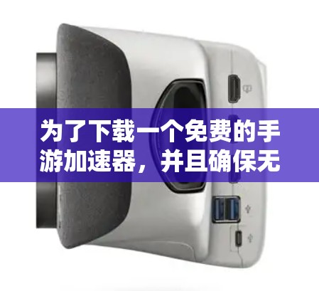 为了下载一个免费的手游加速器，并且确保无广告，您可以按照以下步骤操作