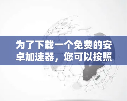 为了下载一个免费的安卓加速器，您可以按照以下步骤进行