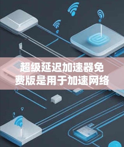 超级延迟加速器免费版是用于加速网络连接的软件工具，通常用于解决网络延迟问题。以下是对该技术的详细分析和建议