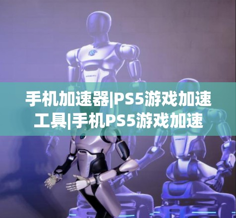 手机加速器|PS5游戏加速工具|手机PS5游戏加速