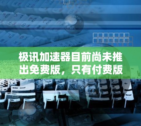 极讯加速器目前尚未推出免费版,只有付费版本。如果你对极讯加速器有疑问,可以考虑以下方法 极讯加速器目前尚未推出免费版,只有付费版本。如果你对极讯加速器有疑问,可以考虑以下方法