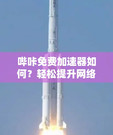 哔咔免费加速器如何?轻松提升网络性能 哔咔免费加速器如何?轻松提升网络性能