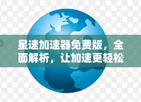 星速加速器免费版,全面解析,让加速更轻松 星速加速器免费版,全面解析,让加速更轻松