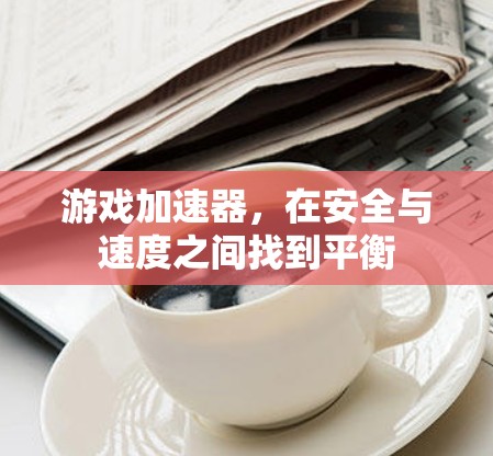 游戏加速器，在安全与速度之间找到平衡