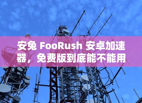 安兔 FooRush 安卓加速器，免费版到底能不能用？