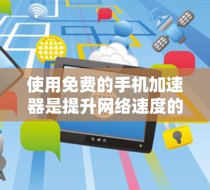 使用免费的手机加速器是提升网络速度的重要选择。以下是详细的步骤和建议，帮助你有效地使用这些工具
