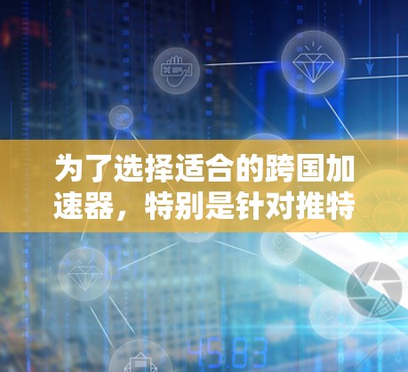 为了选择适合的跨国加速器，特别是针对推特的加速器，可以按照以下步骤进行