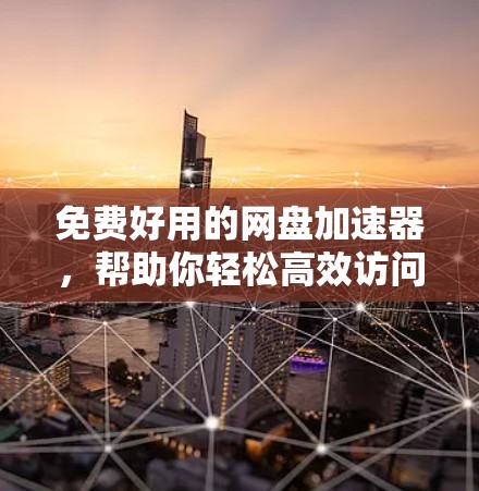 免费好用的网盘加速器，帮助你轻松高效访问文件