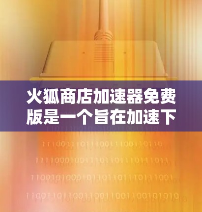 火狐商店加速器免费版是一个旨在加速下载过程的软件工具，提供多种加速功能，包括加速下载、搜索加速、文件下载加速、网页下载加速、视频下载加速等。以下是对该工具的详细分析和使用方法