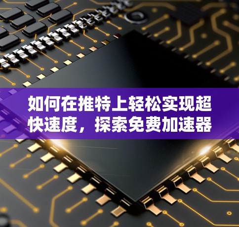 如何在推特上轻松实现超快速度,探索免费加速器的潜力 如何在推特上轻松实现超快速度,探索免费加速器的潜力