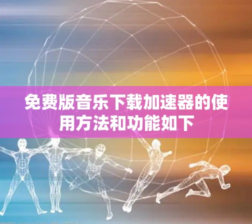 免费版音乐下载加速器的使用方法和功能如下 免费版音乐下载加速器的使用方法和功能如下