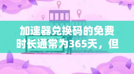 加速器兑换码的免费时长通常为365天，但在某些情况下，兑换码的使用次数或积分限制了其有效期，导致免费时长有限。以下是详细总结