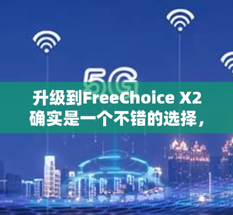 升级到FreeChoice X2确实是一个不错的选择,它能提供更流畅的软件运行,减少内存占用,适合大多数用户。以下是详细的步骤和注意事项 升级到FreeChoice X2确实是一个不错的选择,它能提供更流畅的软件运行,减少内存占用,适合大多数用户。以下是详细的步骤和注意事项