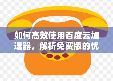 如何高效使用百度云加速器,解析免费版的优势与优化技巧 如何高效使用百度云加速器,解析免费版的优势与优化技巧