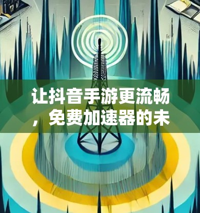 让抖音手游更流畅,免费加速器的未来可能 让抖音手游更流畅,免费加速器的未来可能