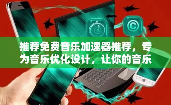 推荐免费音乐加速器推荐,专为音乐优化设计,让你的音乐更流畅! 推荐免费音乐加速器推荐,专为音乐优化设计,让你的音乐更流畅!