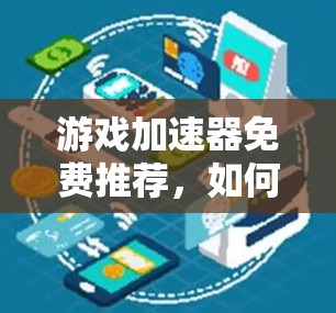 游戏加速器免费推荐,如何高效提升游戏体验 游戏加速器免费推荐,如何高效提升游戏体验