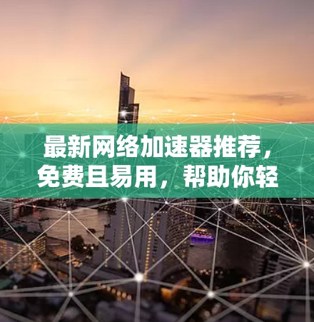 最新网络加速器推荐,免费且易用,帮助你轻松提升网络速度! 最新网络加速器推荐,免费且易用,帮助你轻松提升网络速度!