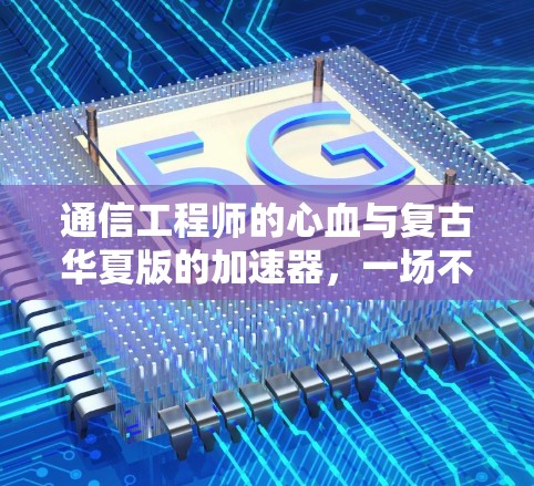 通信工程师的心血与复古华夏版的加速器，一场不容错过的技术革新