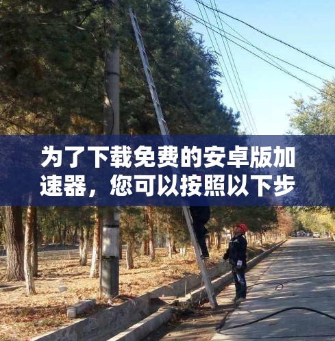 为了下载免费的安卓版加速器，您可以按照以下步骤操作