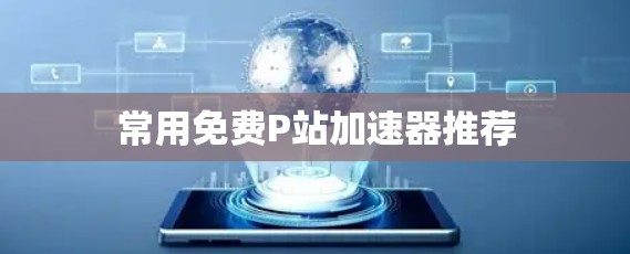 常用免费P站加速器推荐 常用免费P站加速器推荐