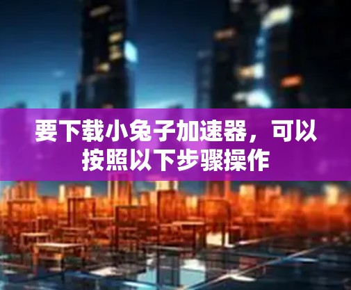要下载小兔子加速器，可以按照以下步骤操作