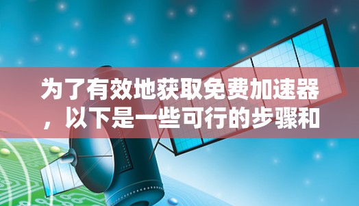 为了有效地获取免费加速器，以下是一些可行的步骤和建议