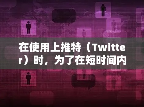 在使用上推特（Twitter）时，为了在短时间内减少网络延迟并提高使用体验，可以使用免费的上推特加速器工具。以下是几种常见的工具和方法
