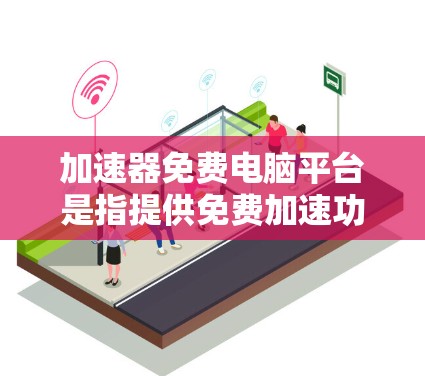 加速器免费电脑平台是指提供免费加速功能的电脑软件或工具,这些平台通常包括免费的加速器、网络工具或专门针对特定任务的加速功能。以下是对这一概念的详细说明 加速器免费电脑平台是指提供免费加速功能的电脑软件或工具,这些平台通常包括免费的加速器、网络工具或专门针对特定任务的加速功能。以下是对这一概念的详细说明