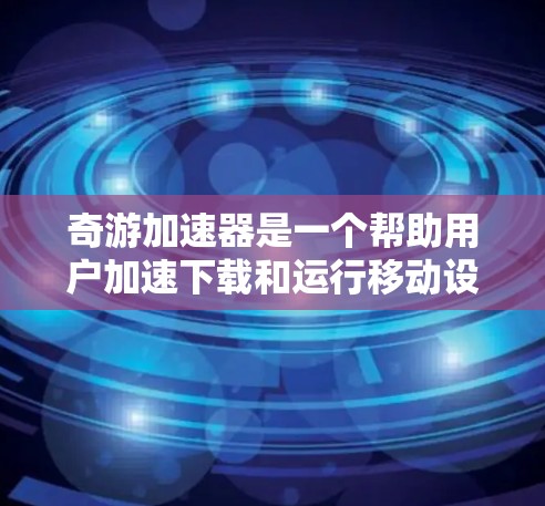 奇游加速器是一个帮助用户加速下载和运行移动设备或游戏的工具。为了免费领取奇游加速器，您可以按照以下步骤进行