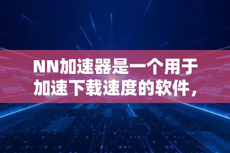 NN加速器是一个用于加速下载速度的软件，其使用方式和价格因版本而异。以下是详细的总结
