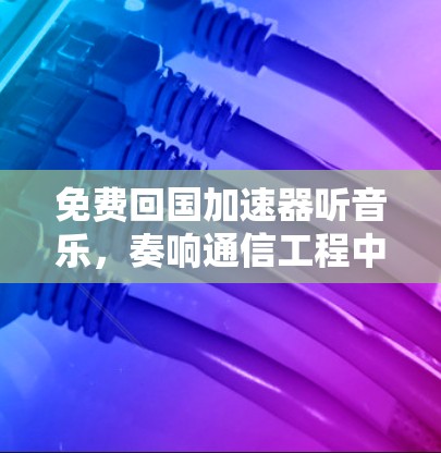 免费回国加速器听音乐,奏响通信工程中的浪漫音效 免费回国加速器听音乐,奏响通信工程中的浪漫音效